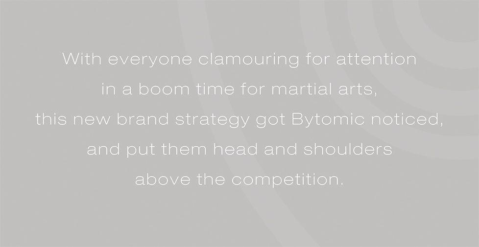 Bytomic brand identity, brand strategy, design and advertising. With everyone clamouring for attention in a boom time for martial arts, this new brand strategy got Bytomic noticed, and put them head and shoulders above the competition.