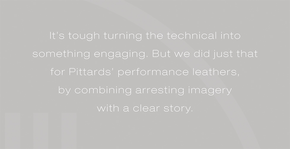 Pittards graphic design, design for print. It’s tough turning the technical into something engaging. But we did just that for Pittards’ performance leathers, by combining arresting imagery with a clear story.