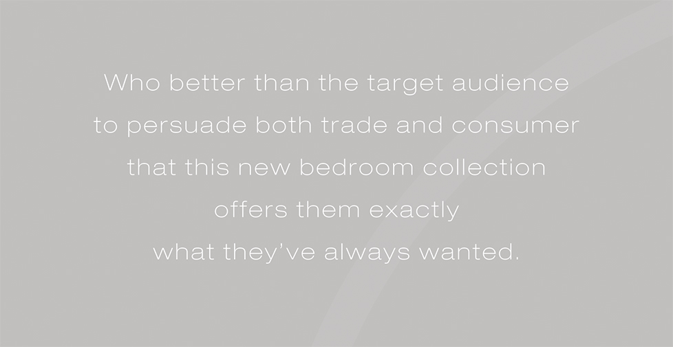 CKids Furniture brand identity, brand strategy, design and advertising. Who better than the target audience to persuade both trade and consumer that this new bedroom collection offers them exactly what they’ve always wanted.